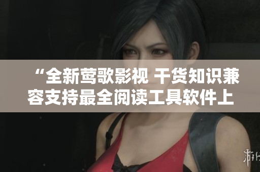 “全新鶯歌影視 干貨知識(shí)兼容支持最全閱讀工具軟件上線”