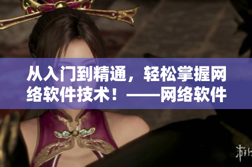 從入門到精通，輕松掌握網(wǎng)絡(luò)軟件技術(shù)！——網(wǎng)絡(luò)軟件編寫指南