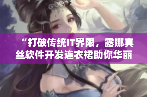 “打破傳統(tǒng)IT界限，露娜真絲軟件開發(fā)連衣裙助你華麗轉(zhuǎn)身”