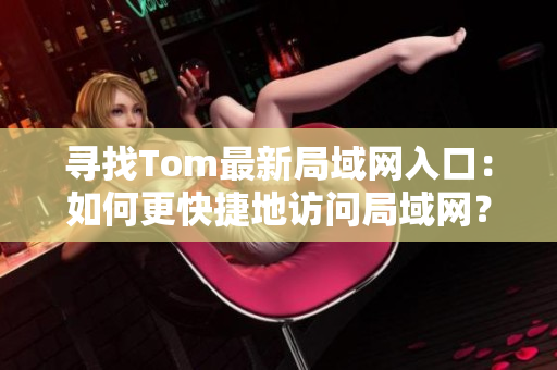 尋找Tom最新局域網(wǎng)入口：如何更快捷地訪問局域網(wǎng)？