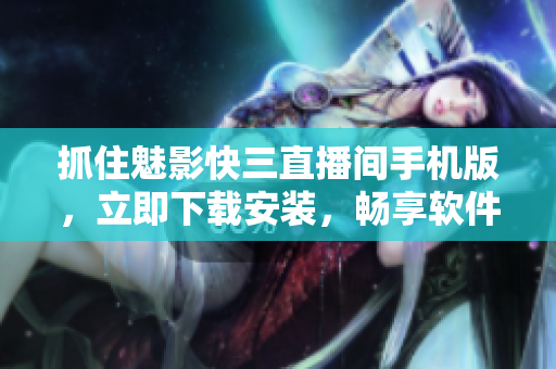 抓住魅影快三直播間手機(jī)版，立即下載安裝，暢享軟件樂趣