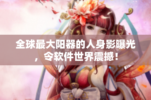 全球最大陽器的人身影曝光，令軟件世界震撼！