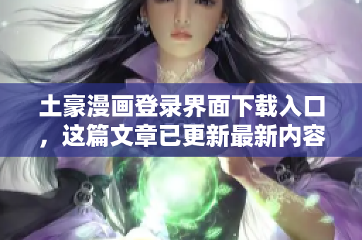 土豪漫畫登錄界面下載入口，這篇文章已更新最新內(nèi)容