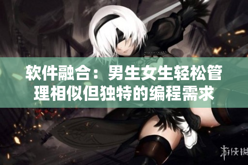 軟件融合：男生女生輕松管理相似但獨(dú)特的編程需求