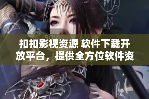 扣扣影視資源 軟件下載開放平臺(tái)，提供全方位軟件資源下載服務(wù)