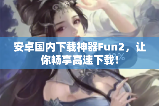 安卓國內(nèi)下載神器Fun2，讓你暢享高速下載！