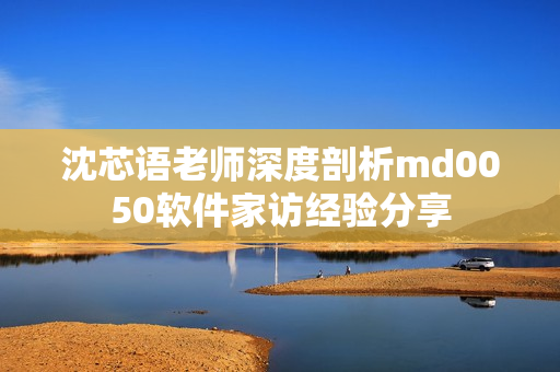 沈芯語老師深度剖析md0050軟件家訪經(jīng)驗(yàn)分享