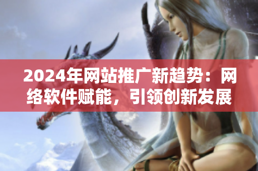 2024年網(wǎng)站推廣新趨勢：網(wǎng)絡軟件賦能，引領創(chuàng)新發(fā)展