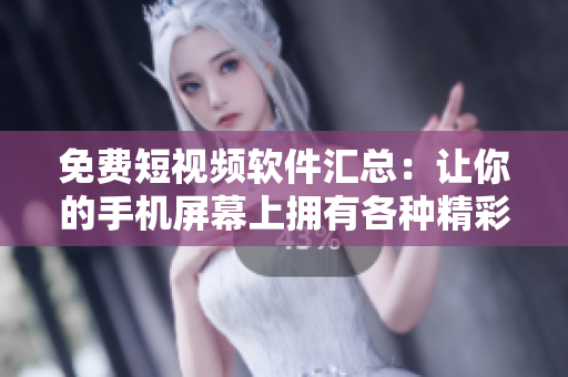 免費短視頻軟件匯總：讓你的手機屏幕上擁有各種精彩視頻