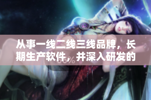 從事一線二線三線品牌，長期生產軟件，并深入研發(fā)的公司