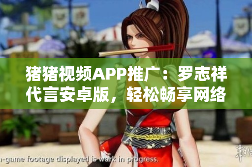 豬豬視頻APP推廣：羅志祥代言安卓版，輕松暢享網(wǎng)絡(luò)視頻樂(lè)趣