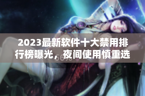 2023最新軟件十大禁用排行榜曝光，夜間使用慎重選擇