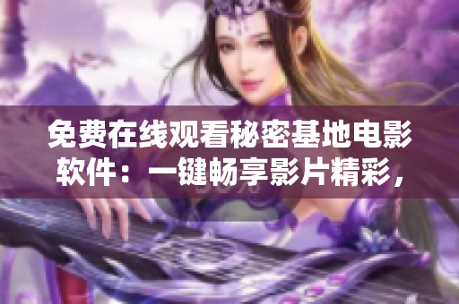免費在線觀看秘密基地電影軟件：一鍵暢享影片精彩，不限時長高清流暢播放