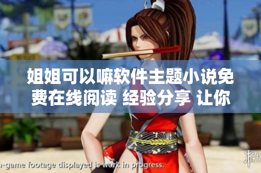 姐姐可以嘛軟件主題小說(shuō)免費(fèi)在線閱讀 經(jīng)驗(yàn)分享 讓你收獲更多