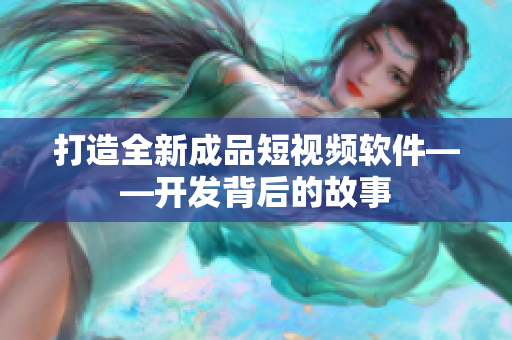 打造全新成品短視頻軟件——開(kāi)發(fā)背后的故事