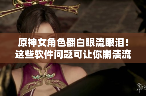原神女角色翻白眼流眼淚！這些軟件問題可讓你崩潰流口水