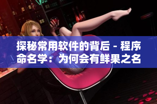 探秘常用軟件的背后 - 程序命名學(xué)：為何會有鮮果之名？ 