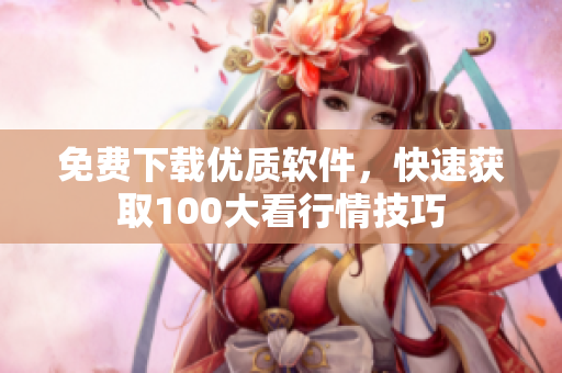 免費下載優(yōu)質(zhì)軟件，快速獲取100大看行情技巧