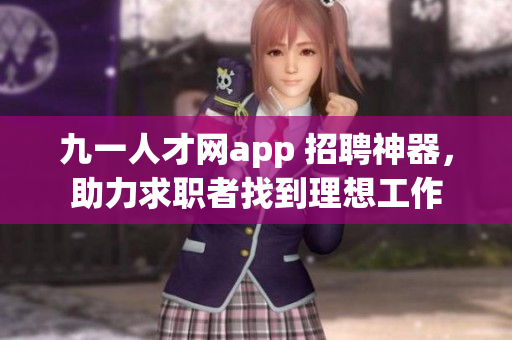 九一人才網(wǎng)app 招聘神器，助力求職者找到理想工作