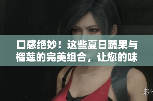 口感絕妙！這些夏日蔬果與榴蓮的完美組合，讓您的味蕾欲罷不能！