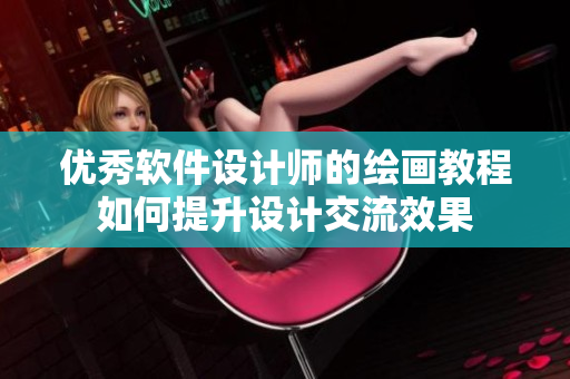 優(yōu)秀軟件設計師的繪畫教程如何提升設計交流效果