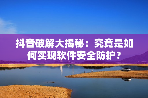 抖音破解大揭秘：究竟是如何實(shí)現(xiàn)軟件安全防護(hù)？