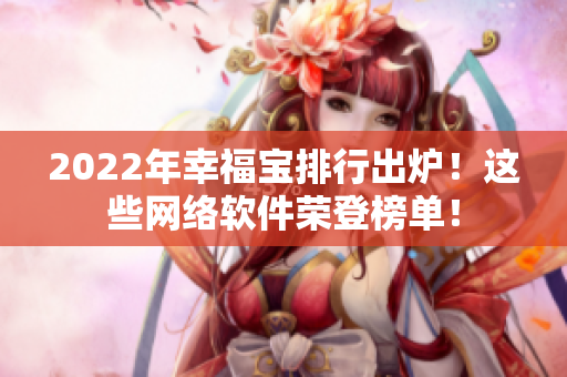 2022年幸福寶排行出爐！這些網絡軟件榮登榜單！