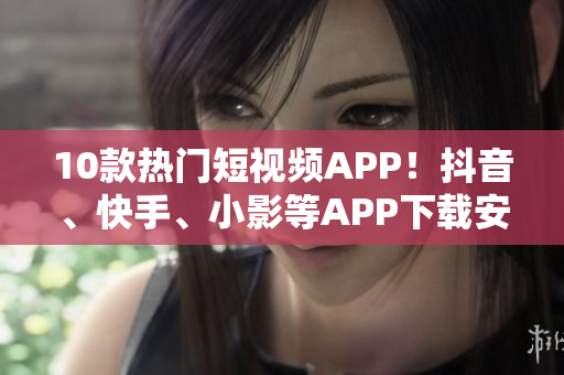 10款熱門(mén)短視頻APP！抖音、快手、小影等APP下載安裝推薦