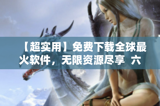 【超實(shí)用】免費(fèi)下載全球最火軟件，無限資源盡享  六漫畫新版！