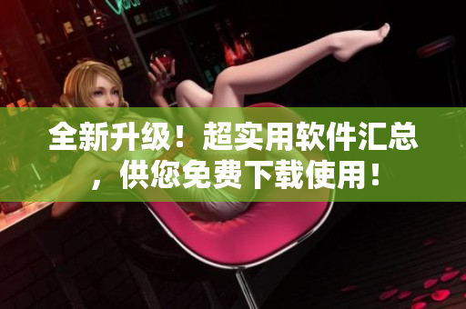 全新升級！超實用軟件匯總，供您免費下載使用！