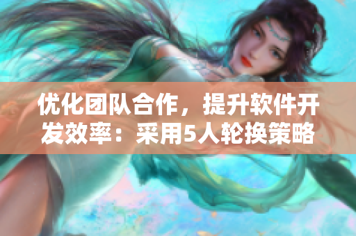 優(yōu)化團(tuán)隊(duì)合作，提升軟件開發(fā)效率：采用5人輪換策略的實(shí)踐經(jīng)驗(yàn)分享