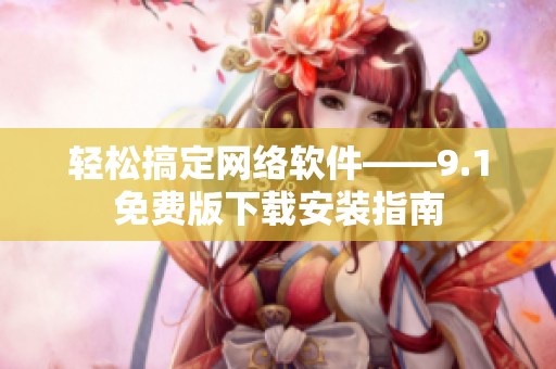 輕松搞定網(wǎng)絡(luò)軟件——9.1免費版下載安裝指南