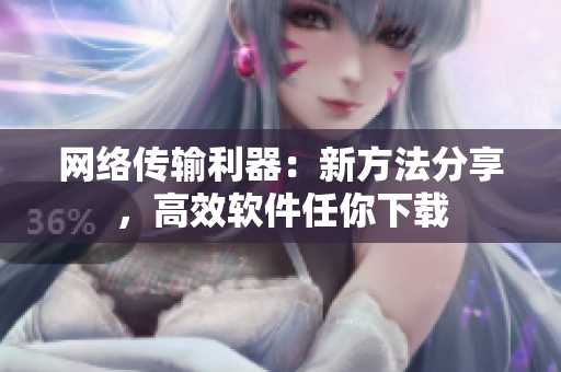 網(wǎng)絡(luò)傳輸利器：新方法分享，高效軟件任你下載