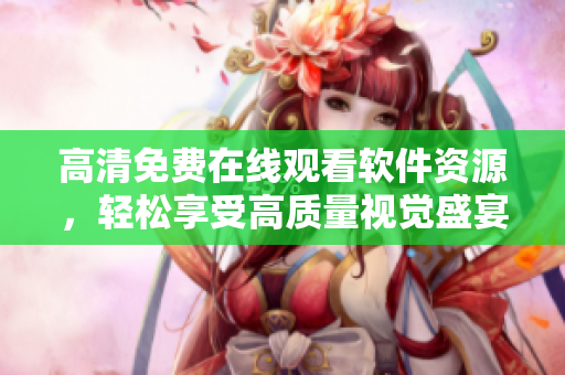 高清免費(fèi)在線觀看軟件資源，輕松享受高質(zhì)量視覺(jué)盛宴