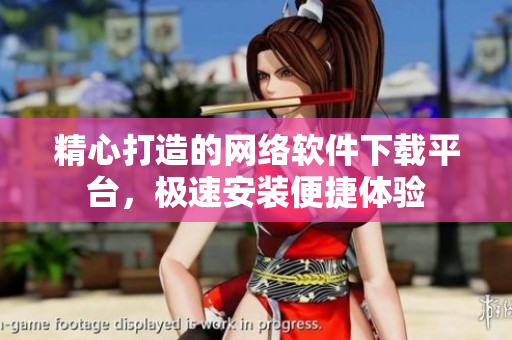 精心打造的網(wǎng)絡(luò)軟件下載平臺(tái)，極速安裝便捷體驗(yàn)