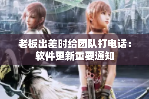 老板出差時給團隊打電話：軟件更新重要通知