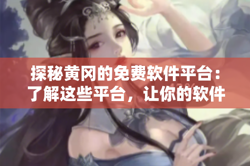探秘黃岡的免費(fèi)軟件平臺(tái)：了解這些平臺(tái)，讓你的軟件開發(fā)更快更好！
