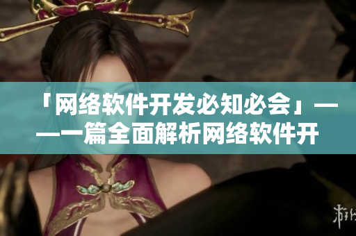 「網(wǎng)絡(luò)軟件開發(fā)必知必會」——一篇全面解析網(wǎng)絡(luò)軟件開發(fā)技術(shù)與經(jīng)驗的文章