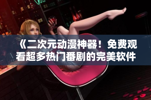《二次元?jiǎng)勇衿鳎∶赓M(fèi)觀看超多熱門番劇的完美軟件》