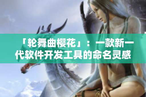 「輪舞曲櫻花」：一款新一代軟件開(kāi)發(fā)工具的命名靈感來(lái)源？