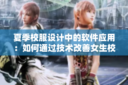 夏季校服設(shè)計(jì)中的軟件應(yīng)用：如何通過技術(shù)改善女生校服質(zhì)量？