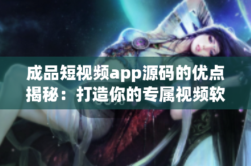 成品短視頻app源碼的優(yōu)點揭秘：打造你的專屬視頻軟件！