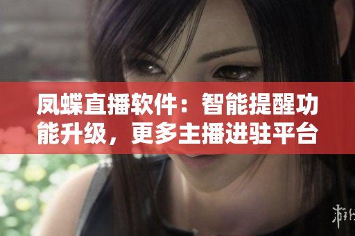 鳳蝶直播軟件：智能提醒功能升級，更多主播進駐平臺