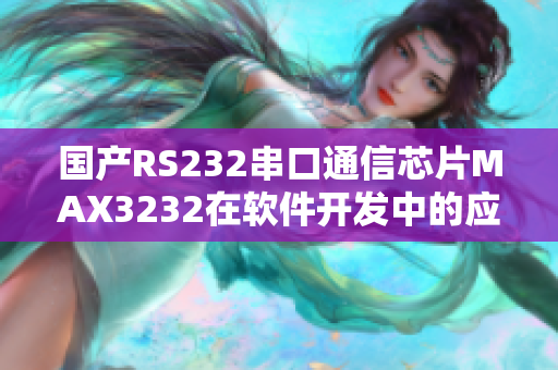 國(guó)產(chǎn)RS232串口通信芯片MAX3232在軟件開發(fā)中的應(yīng)用探析