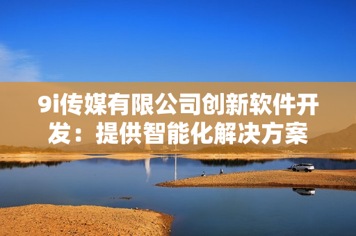 9i傳媒有限公司創(chuàng)新軟件開發(fā)：提供智能化解決方案
