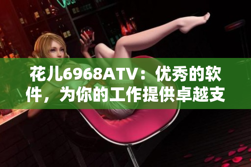 花兒6968ATV：優(yōu)秀的軟件，為你的工作提供卓越支持
