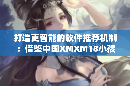 打造更智能的軟件推薦機(jī)制：借鑒中國XMXM18小孩的機(jī)制