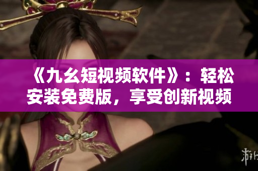 《九幺短視頻軟件》：輕松安裝免費版，享受創(chuàng)新視頻體驗！