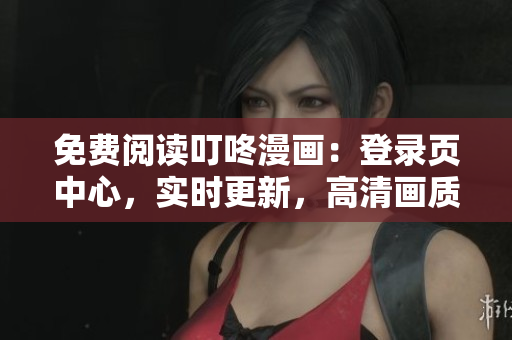 免費閱讀叮咚漫畫：登錄頁中心，實時更新，高清畫質(zhì)