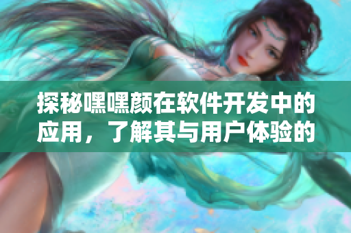 探秘嘿嘿顏在軟件開(kāi)發(fā)中的應(yīng)用，了解其與用戶體驗(yàn)的關(guān)系